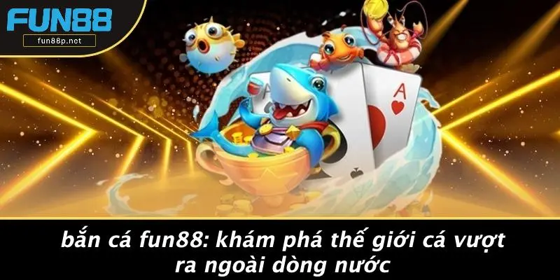 BẮN CÁ FUN88: KHÁM PHÁ THẾ GIỚI CÁ VƯỢT RA NGOÀI DÒNG NƯỚC